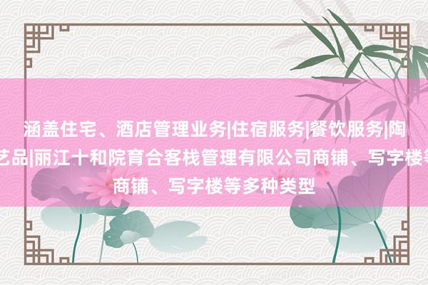 涵盖住宅、酒店管理业务|住宿服务|餐饮服务|陶瓷制品|工艺品|丽江十和院育合客栈管理有限公司商铺、写字楼等多种类型