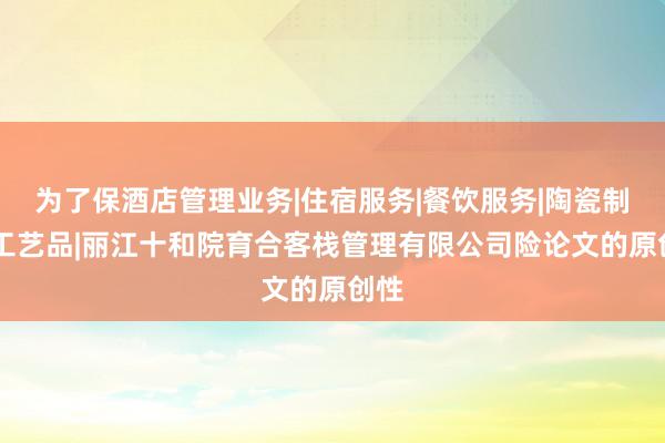 为了保酒店管理业务|住宿服务|餐饮服务|陶瓷制品|工艺品|丽江十和院育合客栈管理有限公司险论文的原创性