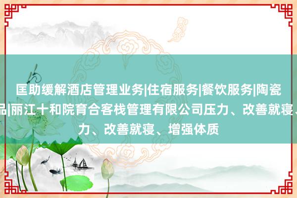 匡助缓解酒店管理业务|住宿服务|餐饮服务|陶瓷制品|工艺品|丽江十和院育合客栈管理有限公司压力、改善就寝、增强体质