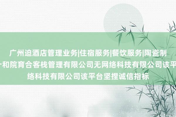 广州迫酒店管理业务|住宿服务|餐饮服务|陶瓷制品|工艺品|丽江十和院育合客栈管理有限公司无网络科技有限公司该平台坚捏诚信指标