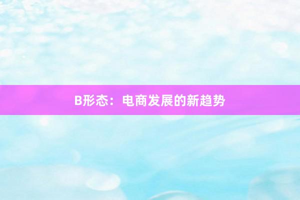 B形态：电商发展的新趋势