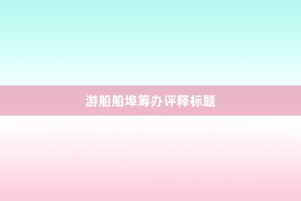 游船船埠筹办评释标题