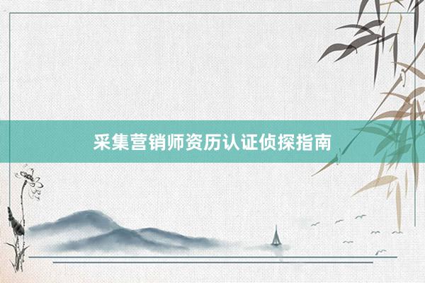 采集营销师资历认证侦探指南